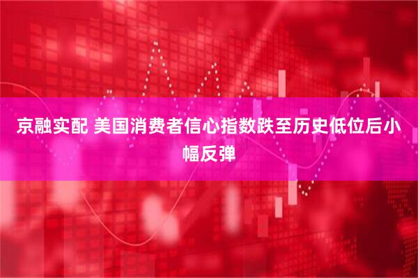 京融实配 美国消费者信心指数跌至历史低位后小幅反弹